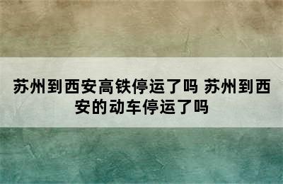 苏州到西安高铁停运了吗 苏州到西安的动车停运了吗